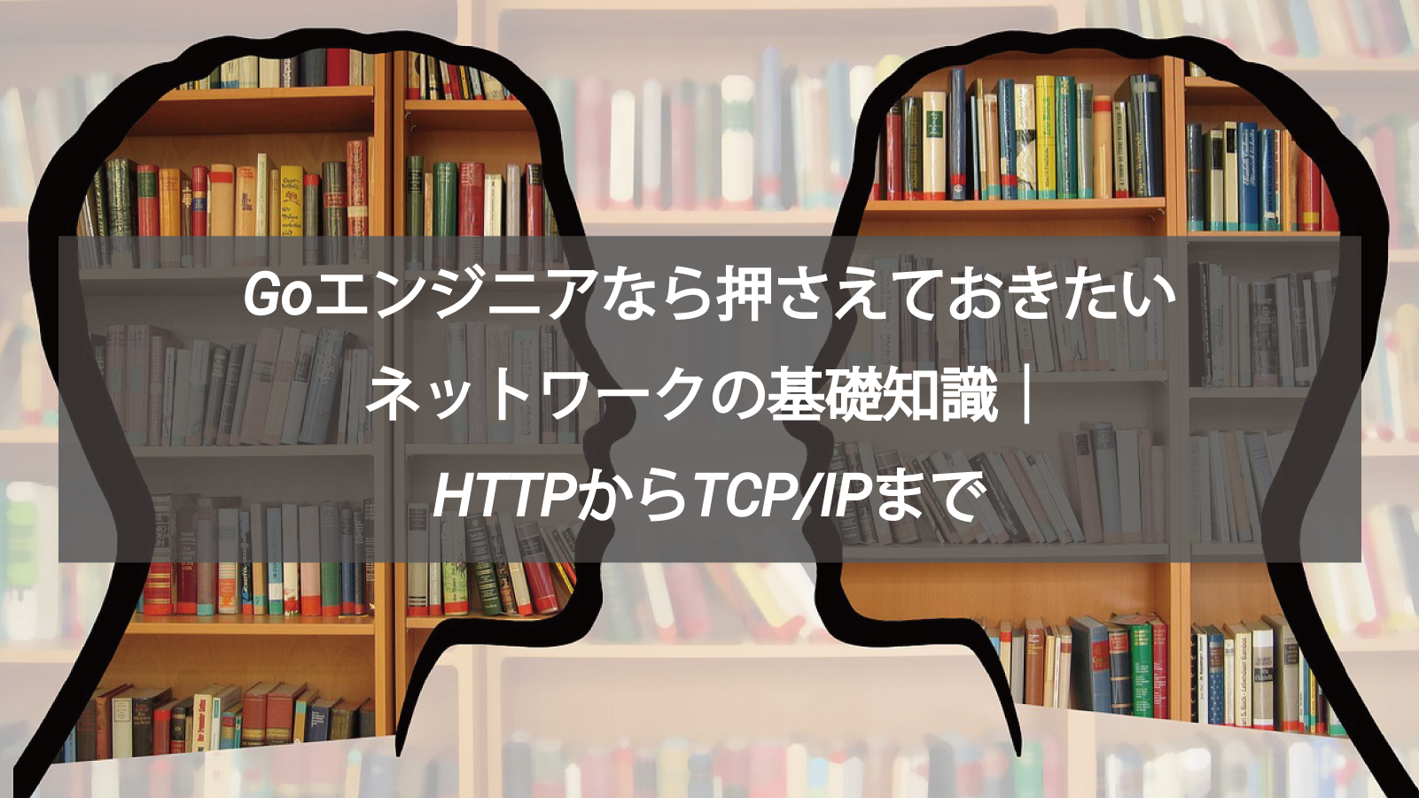 Goエンジニアなら押さえておきたいネットワークの基礎知識｜HTTPからTCP/IPまで